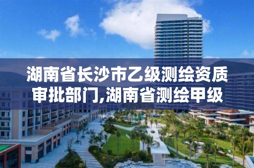 湖南省長沙市乙級測繪資質審批部門,湖南省測繪甲級資質單位