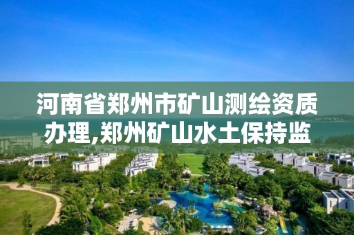 河南省鄭州市礦山測繪資質辦理,鄭州礦山水土保持監測