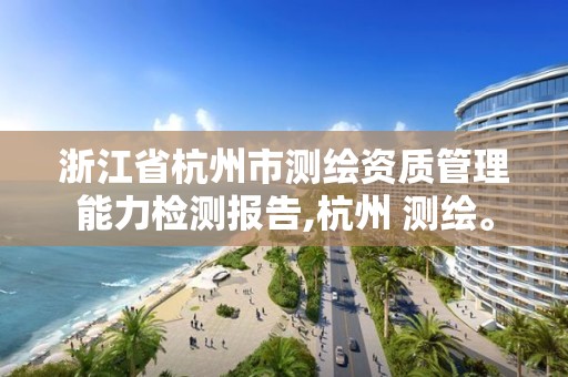 浙江省杭州市測繪資質(zhì)管理能力檢測報告,杭州 測繪。