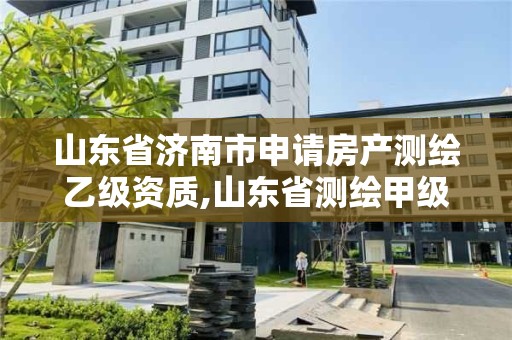 山東省濟南市申請房產(chǎn)測繪乙級資質,山東省測繪甲級資質單位