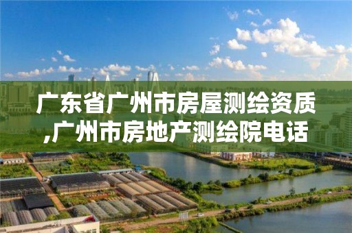 廣東省廣州市房屋測繪資質,廣州市房地產測繪院電話