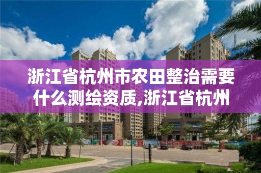 浙江省杭州市農田整治需要什么測繪資質,浙江省杭州市農田整治需要什么測繪資質。