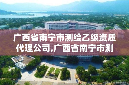 廣西省南寧市測繪乙級資質代理公司,廣西省南寧市測繪乙級資質代理公司有幾家