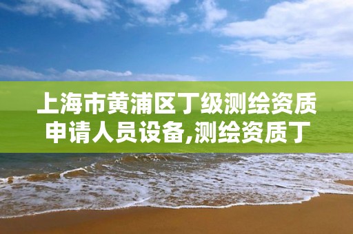 上海市黃浦區丁級測繪資質申請人員設備,測繪資質丁級是什么意思。