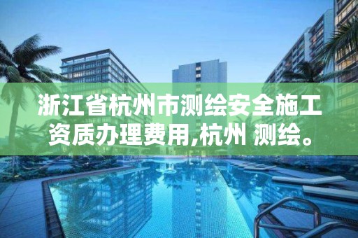 浙江省杭州市測繪安全施工資質(zhì)辦理費用,杭州 測繪。