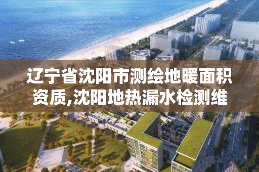 遼寧省沈陽市測繪地暖面積資質(zhì),沈陽地?zé)崧┧畽z測維修公司