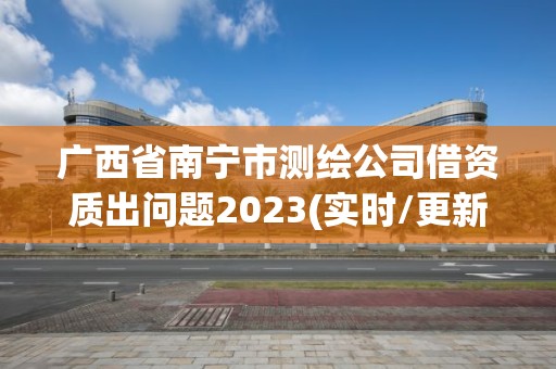 廣西省南寧市測繪公司借資質出問題2023(實時/更新中)