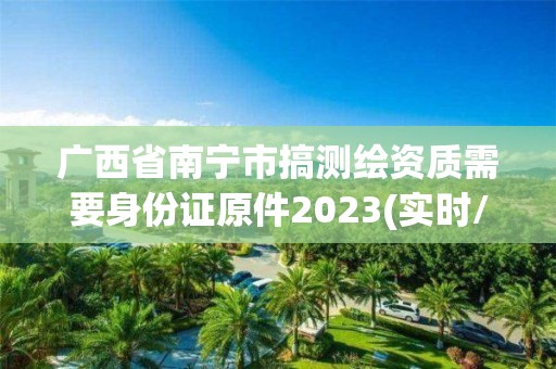 廣西省南寧市搞測繪資質需要身份證原件2023(實時/更新中)