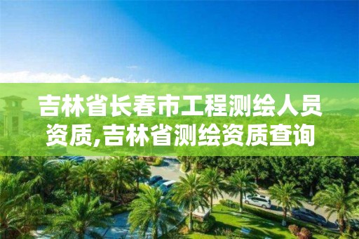 吉林省長春市工程測繪人員資質,吉林省測繪資質查詢