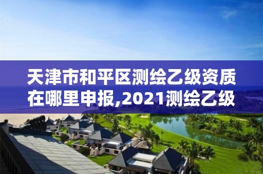 天津市和平區(qū)測(cè)繪乙級(jí)資質(zhì)在哪里申報(bào),2021測(cè)繪乙級(jí)資質(zhì)申報(bào)條件