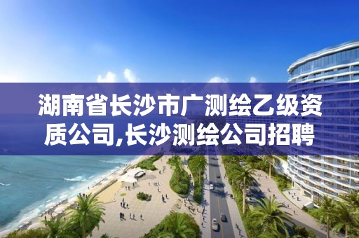 湖南省長沙市廣測繪乙級(jí)資質(zhì)公司,長沙測繪公司招聘