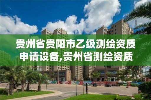 貴州省貴陽市乙級測繪資質申請設備,貴州省測繪資質管理系統