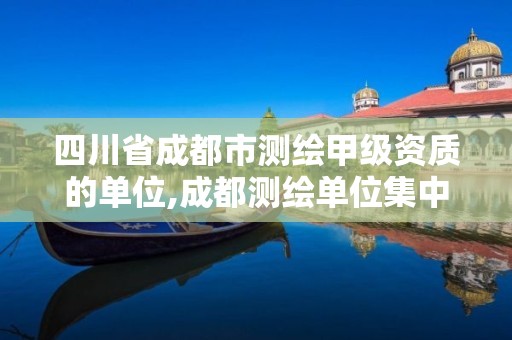 四川省成都市測繪甲級資質的單位,成都測繪單位集中在哪些地方