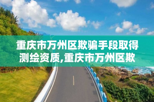 重慶市萬州區欺騙手段取得測繪資質,重慶市萬州區欺騙手段取得測繪資質的公司