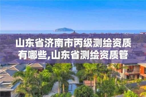 山東省濟南市丙級測繪資質有哪些,山東省測繪資質管理規定