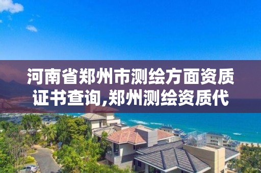 河南省鄭州市測繪方面資質證書查詢,鄭州測繪資質代辦。