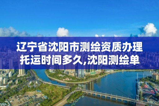 遼寧省沈陽市測繪資質(zhì)辦理托運時間多久,沈陽測繪單位