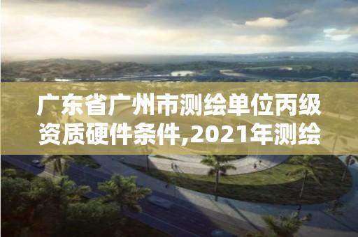 廣東省廣州市測(cè)繪單位丙級(jí)資質(zhì)硬件條件,2021年測(cè)繪丙級(jí)資質(zhì)申報(bào)條件