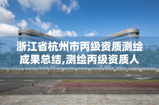 浙江省杭州市丙級資質測繪成果總結,測繪丙級資質人員條件。