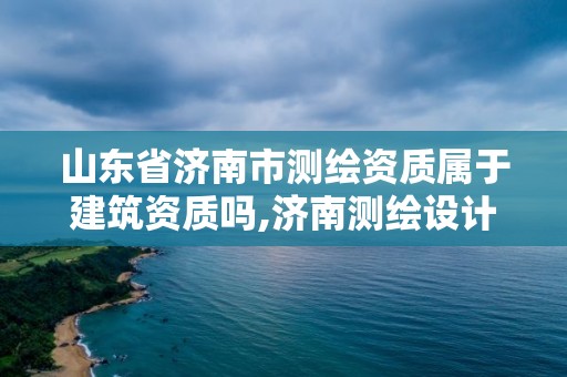 山東省濟南市測繪資質屬于建筑資質嗎,濟南測繪設計院