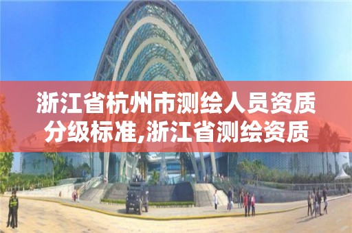 浙江省杭州市測(cè)繪人員資質(zhì)分級(jí)標(biāo)準(zhǔn),浙江省測(cè)繪資質(zhì)管理實(shí)施細(xì)則