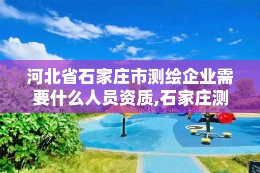 河北省石家莊市測(cè)繪企業(yè)需要什么人員資質(zhì),石家莊測(cè)繪院是國(guó)企嗎。