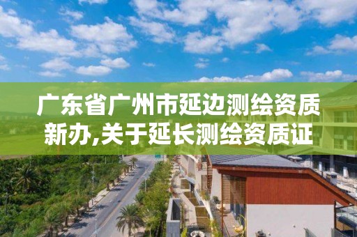 廣東省廣州市延邊測繪資質新辦,關于延長測繪資質證書有效期的公告