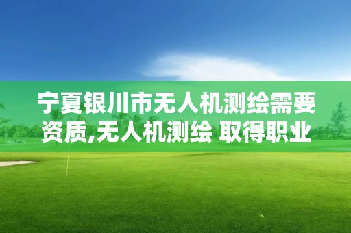 寧夏銀川市無人機測繪需要資質,無人機測繪 取得職業資格證條件。