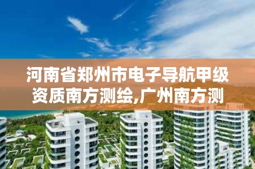 河南省鄭州市電子導航甲級資質南方測繪,廣州南方測繪科技股份有限公司鄭州分公司