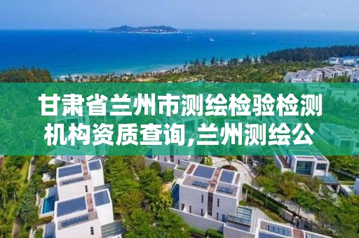 甘肅省蘭州市測繪檢驗檢測機構資質查詢,蘭州測繪公司招聘信息