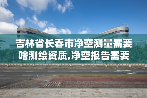 吉林省長春市凈空測量需要啥測繪資質(zhì),凈空報(bào)告需要的測繪報(bào)告收費(fèi)標(biāo)準(zhǔn)。