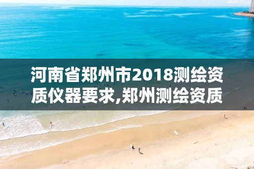 河南省鄭州市2018測繪資質(zhì)儀器要求,鄭州測繪資質(zhì)代辦