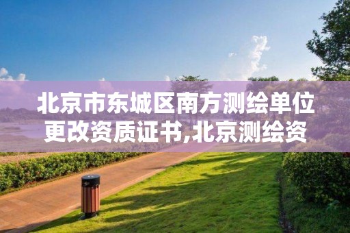 北京市東城區南方測繪單位更改資質證書,北京測繪資質申請。