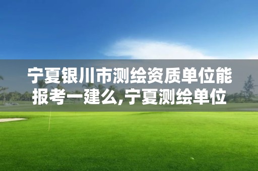 寧夏銀川市測(cè)繪資質(zhì)單位能報(bào)考一建么,寧夏測(cè)繪單位名錄。