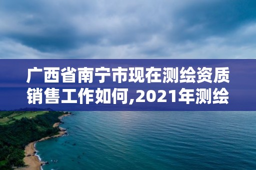 廣西省南寧市現(xiàn)在測繪資質(zhì)銷售工作如何,2021年測繪資質(zhì)人員要求