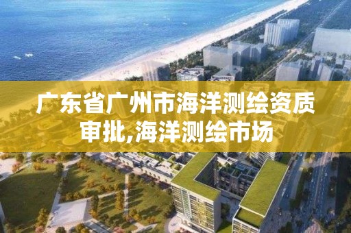 廣東省廣州市海洋測繪資質(zhì)審批,海洋測繪市場