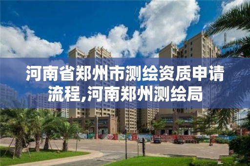 河南省鄭州市測繪資質申請流程,河南鄭州測繪局