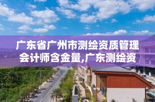 廣東省廣州市測繪資質管理會計師含金量,廣東測繪資質標準。