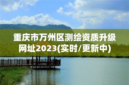 重慶市萬州區測繪資質升級網址2023(實時/更新中)