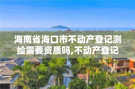 海南省海口市不動(dòng)產(chǎn)登記測(cè)繪需要資質(zhì)嗎,不動(dòng)產(chǎn)登記測(cè)繪收費(fèi)。