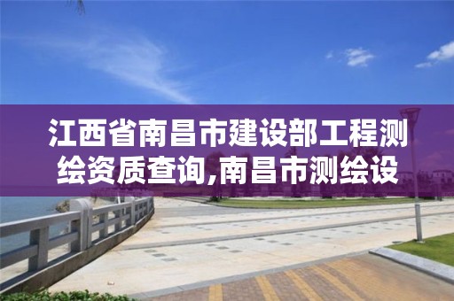 江西省南昌市建設部工程測繪資質查詢,南昌市測繪設計研究院招聘。