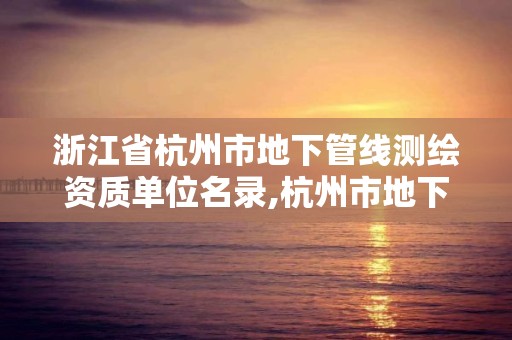 浙江省杭州市地下管線測繪資質單位名錄,杭州市地下管道開發有限公司官網。