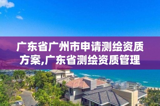 廣東省廣州市申請測繪資質方案,廣東省測繪資質管理系統