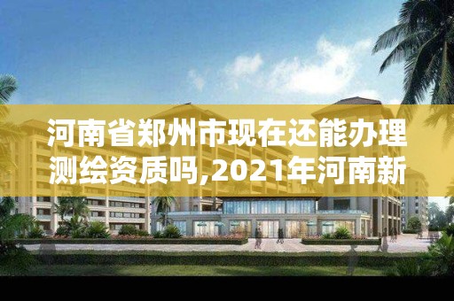 河南省鄭州市現在還能辦理測繪資質嗎,2021年河南新測繪資質辦理。