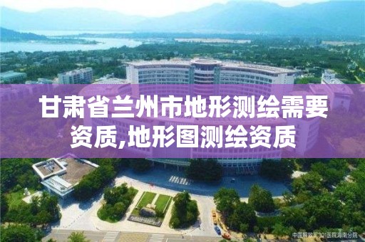 甘肅省蘭州市地形測繪需要資質,地形圖測繪資質