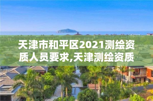 天津市和平區2021測繪資質人員要求,天津測繪資質辦理