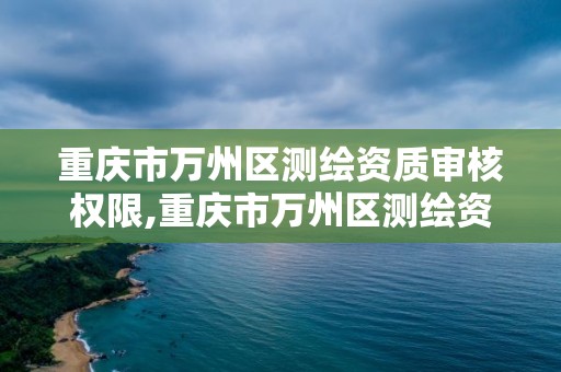 重慶市萬州區測繪資質審核權限,重慶市萬州區測繪資質審核權限公示