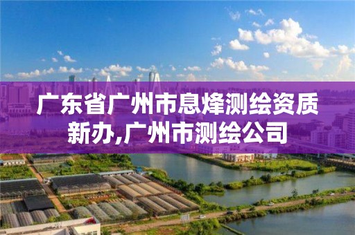 廣東省廣州市息烽測繪資質新辦,廣州市測繪公司