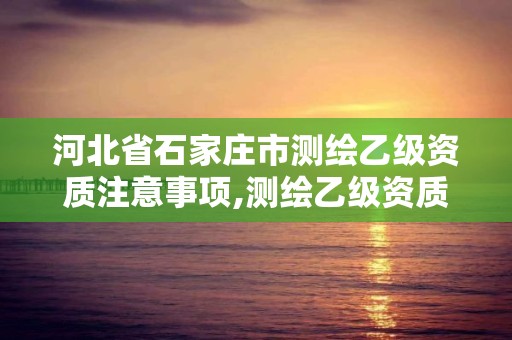 河北省石家莊市測繪乙級資質注意事項,測繪乙級資質業務范圍。