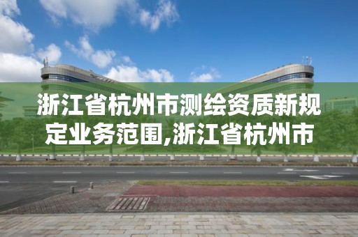 浙江省杭州市測繪資質新規定業務范圍,浙江省杭州市測繪資質新規定業務范圍有哪些。